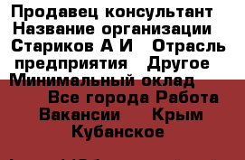 Продавец-консультант › Название организации ­ Стариков А.И › Отрасль предприятия ­ Другое › Минимальный оклад ­ 14 000 - Все города Работа » Вакансии   . Крым,Кубанское